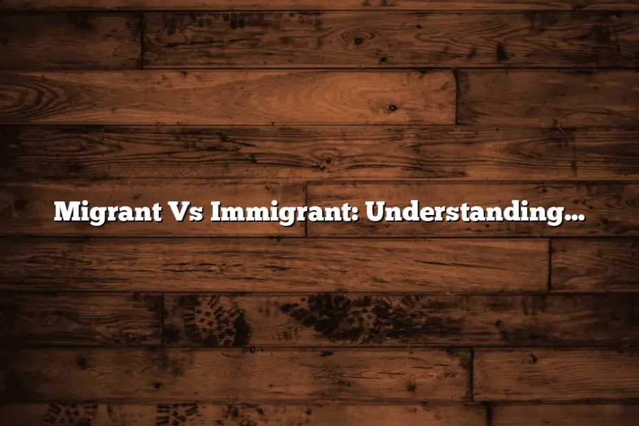 Migrant Vs Immigrant: Understanding the Differences